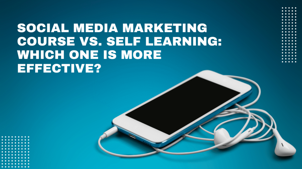 Social media marketing course vs. self learning Which one is more effective?